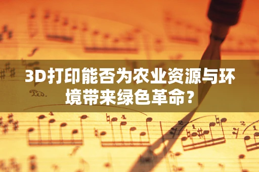 3D打印能否为农业资源与环境带来绿色革命？