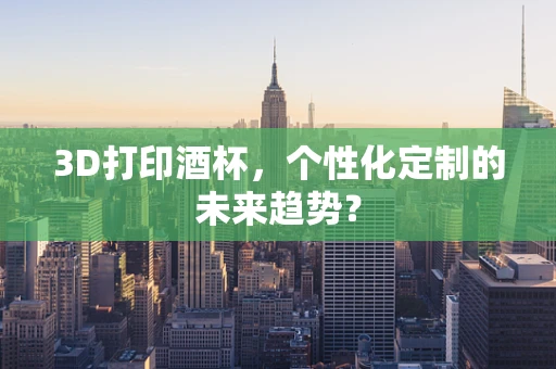 3D打印酒杯，个性化定制的未来趋势？