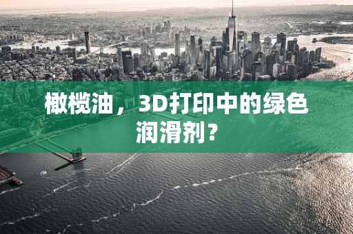 橄榄油，3D打印中的绿色润滑剂？