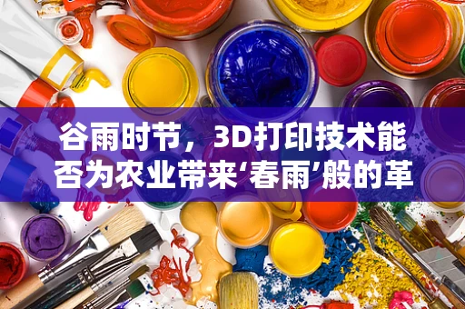 谷雨时节，3D打印技术能否为农业带来‘春雨’般的革新？