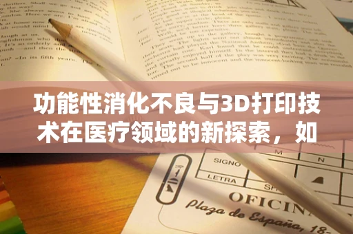 功能性消化不良与3D打印技术在医疗领域的新探索，如何设计个性化治疗方案？