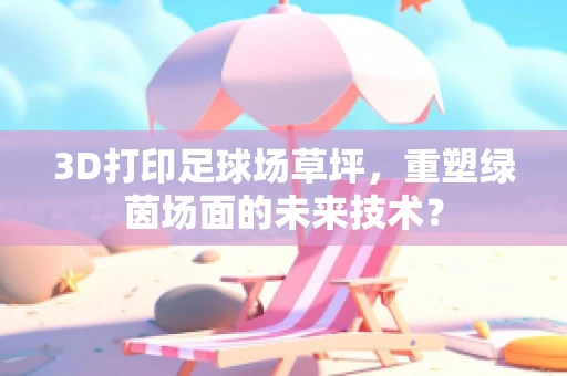 3D打印足球场草坪，重塑绿茵场面的未来技术？