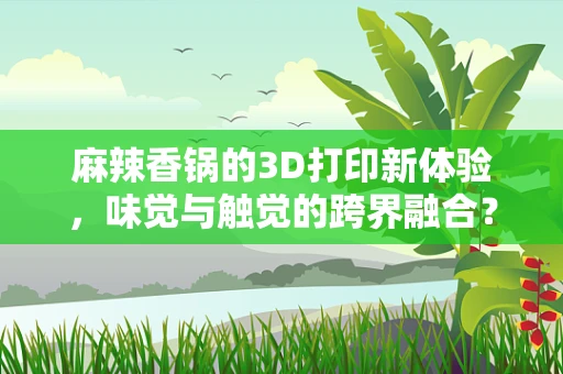 麻辣香锅的3D打印新体验，味觉与触觉的跨界融合？