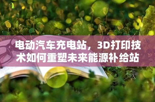 电动汽车充电站，3D打印技术如何重塑未来能源补给站？