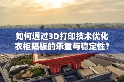 如何通过3D打印技术优化衣柜隔板的承重与稳定性？