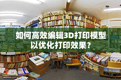 如何高效编辑3D打印模型以优化打印效果？