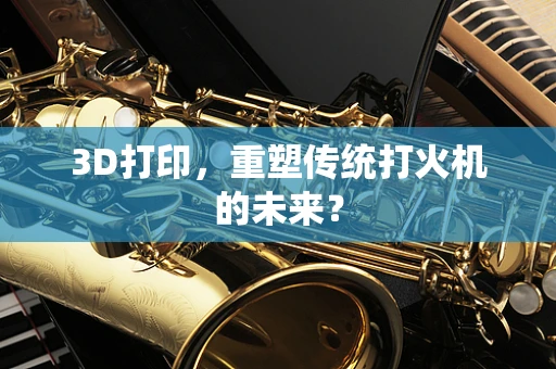 3D打印，重塑传统打火机的未来？