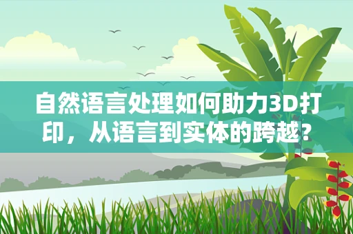 自然语言处理如何助力3D打印，从语言到实体的跨越？