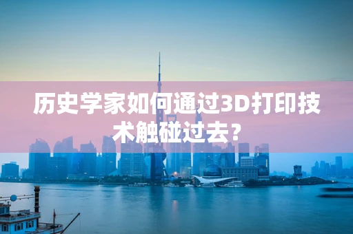 历史学家如何通过3D打印技术触碰过去？