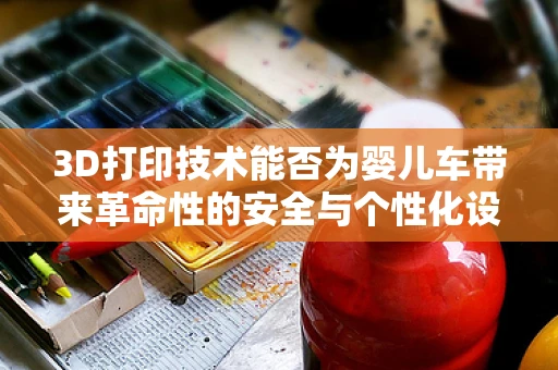 3D打印技术能否为婴儿车带来革命性的安全与个性化设计？