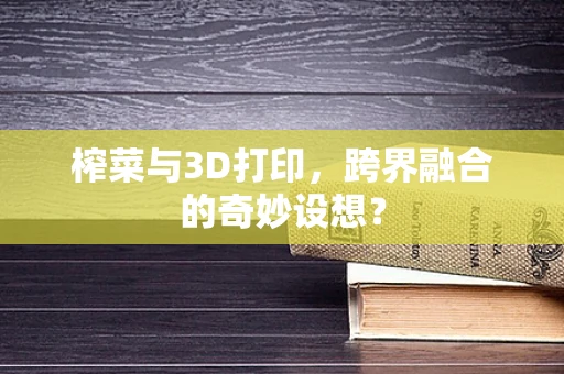 榨菜与3D打印，跨界融合的奇妙设想？