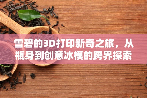 雪碧的3D打印新奇之旅，从瓶身到创意冰模的跨界探索