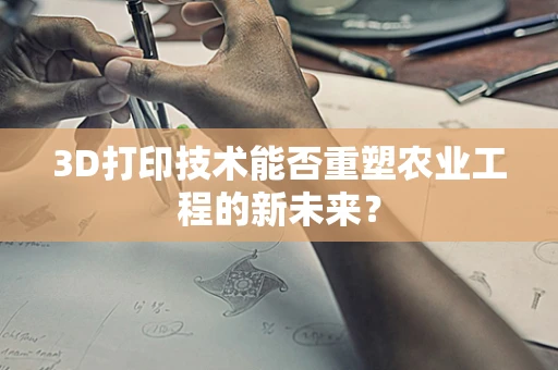 3D打印技术能否重塑农业工程的新未来？