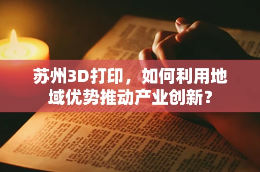 苏州3D打印，如何利用地域优势推动产业创新？