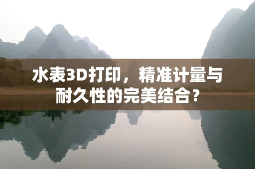 水表3D打印，精准计量与耐久性的完美结合？