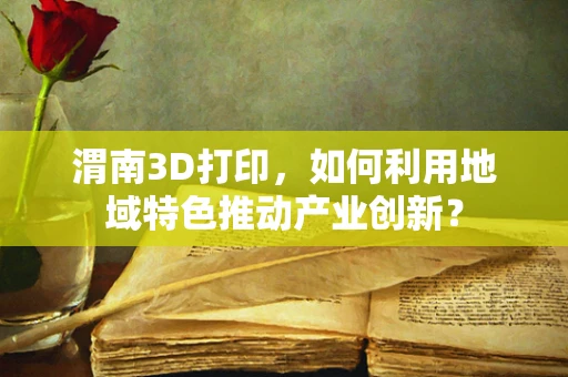 渭南3D打印，如何利用地域特色推动产业创新？