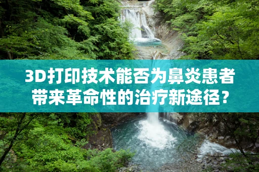 3D打印技术能否为鼻炎患者带来革命性的治疗新途径？