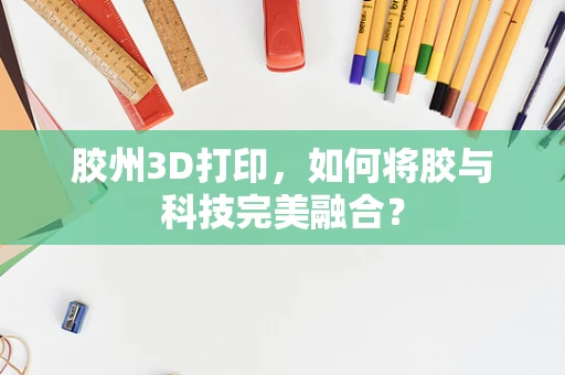 胶州3D打印，如何将胶与科技完美融合？