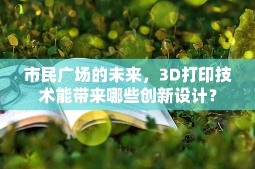 市民广场的未来，3D打印技术能带来哪些创新设计？