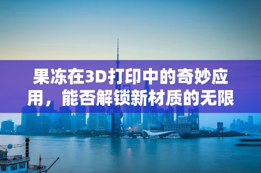 果冻在3D打印中的奇妙应用，能否解锁新材质的无限可能？