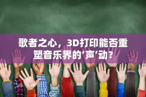 歌者之心，3D打印能否重塑音乐界的‘声’动？