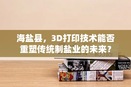 海盐县，3D打印技术能否重塑传统制盐业的未来？