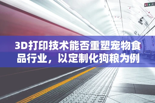 3D打印技术能否重塑宠物食品行业，以定制化狗粮为例？