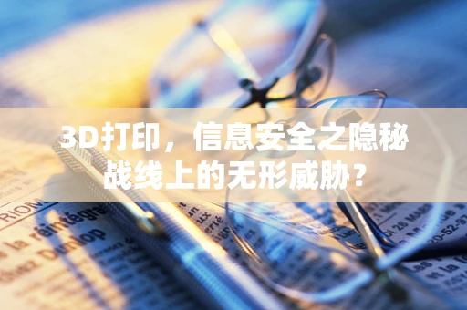 3D打印，信息安全之隐秘战线上的无形威胁？