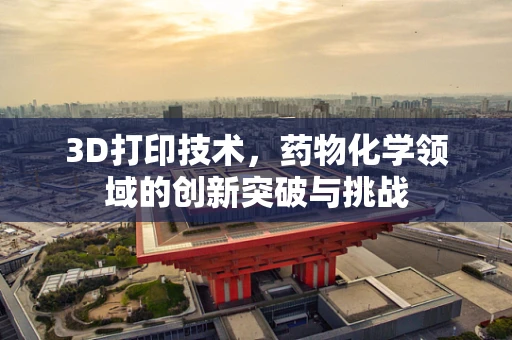 3D打印技术，药物化学领域的创新突破与挑战