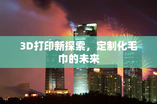 3D打印新探索，定制化毛巾的未来