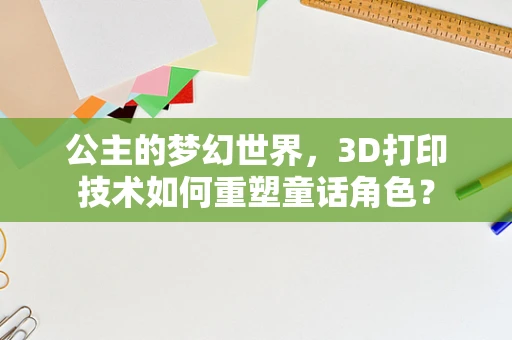 公主的梦幻世界，3D打印技术如何重塑童话角色？