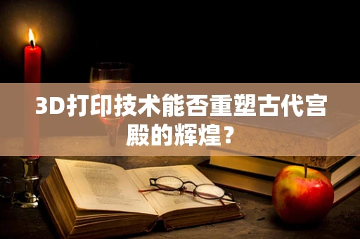 3D打印技术能否重塑古代宫殿的辉煌？