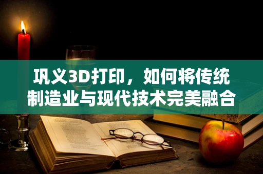 巩义3D打印，如何将传统制造业与现代技术完美融合？