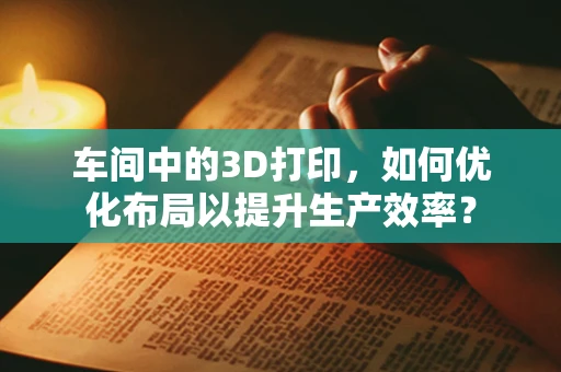 车间中的3D打印，如何优化布局以提升生产效率？