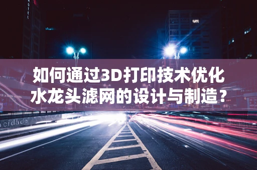如何通过3D打印技术优化水龙头滤网的设计与制造？