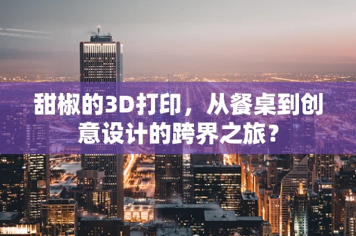 甜椒的3D打印，从餐桌到创意设计的跨界之旅？