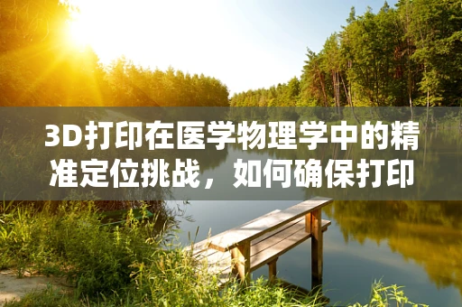 3D打印在医学物理学中的精准定位挑战，如何确保打印部件的生物力学一致性？