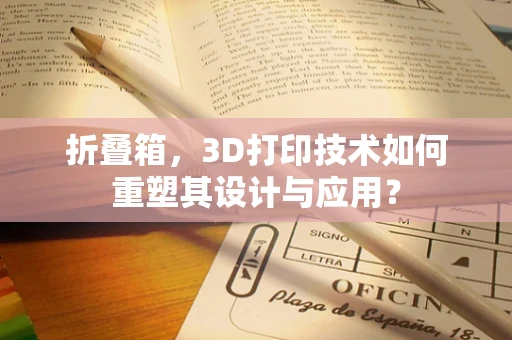 折叠箱，3D打印技术如何重塑其设计与应用？