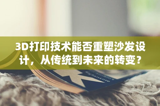 3D打印技术能否重塑沙发设计，从传统到未来的转变？