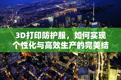 3D打印防护服，如何实现个性化与高效生产的完美结合？