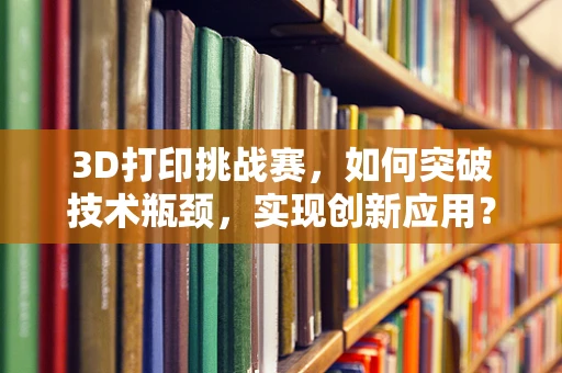 3D打印挑战赛，如何突破技术瓶颈，实现创新应用？