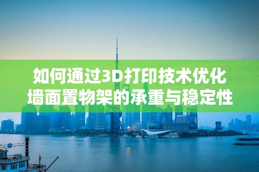 如何通过3D打印技术优化墙面置物架的承重与稳定性？
