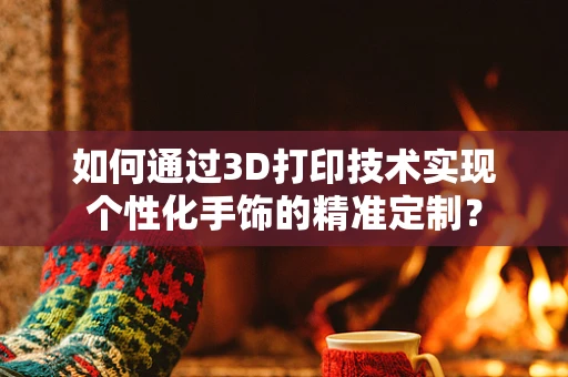 如何通过3D打印技术实现个性化手饰的精准定制？