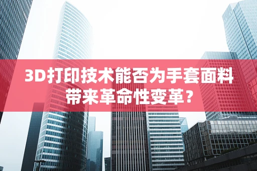 3D打印技术能否为手套面料带来革命性变革？