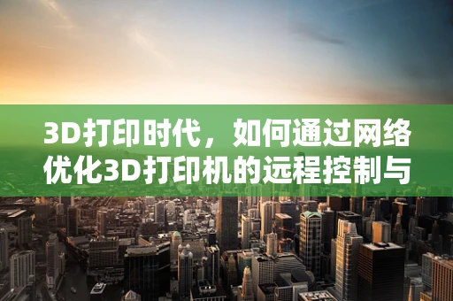 3D打印时代，如何通过网络优化3D打印机的远程控制与数据传输？