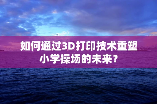 如何通过3D打印技术重塑小学操场的未来？