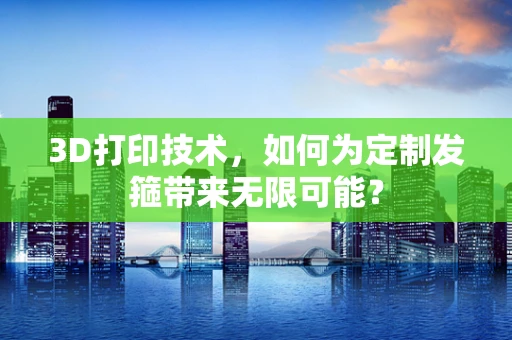 3D打印技术，如何为定制发箍带来无限可能？