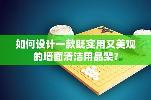 如何设计一款既实用又美观的墙面清洁用品架？