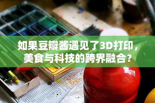 如果豆瓣酱遇见了3D打印，美食与科技的跨界融合？