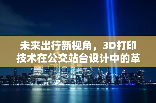 未来出行新视角，3D打印技术在公交站台设计中的革新应用？
